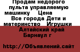 Продам недорого пульта управляемую машинку  › Цена ­ 4 500 - Все города Дети и материнство » Игрушки   . Алтайский край,Барнаул г.